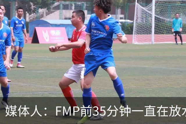 媒体人：FMP前35分钟一直在放水 短训营真正能打世预赛的人不多