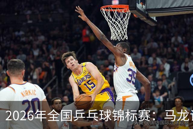 2026年全国乒乓球锦标赛：马龙/许昕男双夺冠 蒯曼获两冠